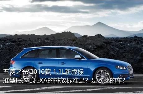 五菱之光 2010款 1.1L新版标准型I长车身LXA的排放标准是？是欧几的车？