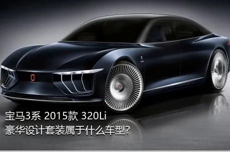 宝马3系 2015款 320Li 豪华设计套装属于什么车型？
