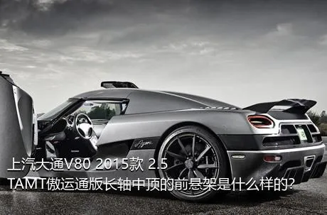 上汽大通V80 2015款 2.5TAMT傲运通版长轴中顶的前悬架是什么样的？