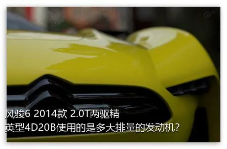 风骏6 2014款 2.0T两驱精英型4D20B使用的是多大排量的发动机？