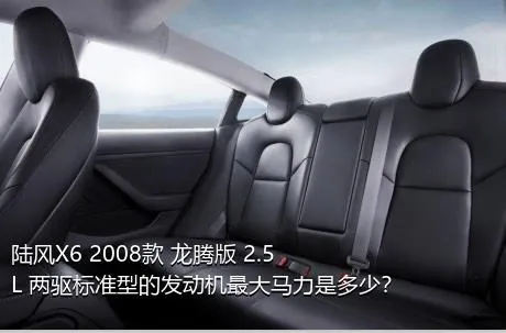 陆风X6 2008款 龙腾版 2.5L 两驱标准型的发动机最大马力是多少？