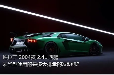 帕拉丁 2004款 2.4L 四驱豪华型使用的是多大排量的发动机？