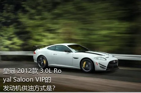 皇冠 2012款 3.0L Royal Saloon VIP的发动机供油方式是？