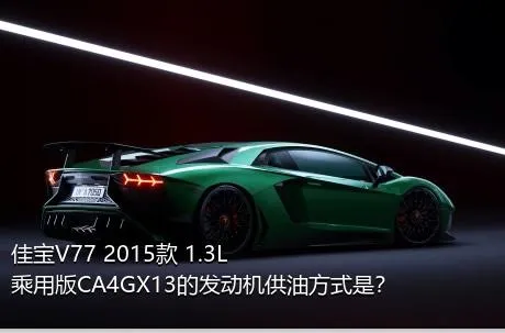 佳宝V77 2015款 1.3L乘用版CA4GX13的发动机供油方式是？