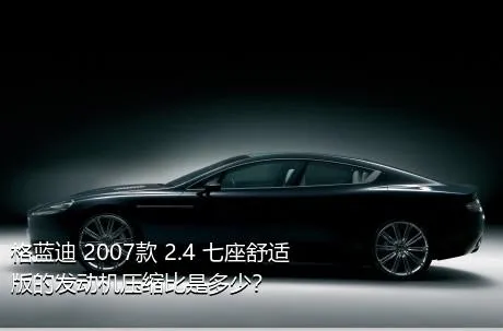 格蓝迪 2007款 2.4 七座舒适版的发动机压缩比是多少？