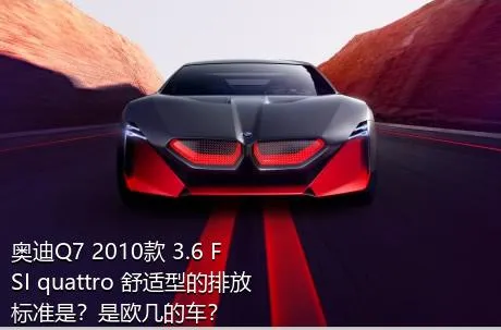 奥迪Q7 2010款 3.6 FSI quattro 舒适型的排放标准是？是欧几的车？