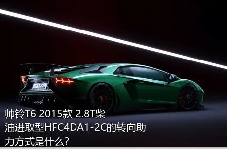 帅铃T6 2015款 2.8T柴油进取型HFC4DA1-2C的转向助力方式是什么？