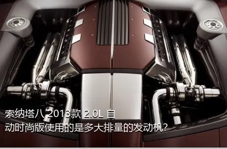索纳塔八 2013款 2.0L 自动时尚版使用的是多大排量的发动机？