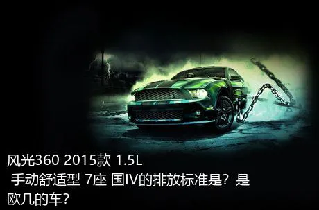 风光360 2015款 1.5L 手动舒适型 7座 国IV的排放标准是？是欧几的车？