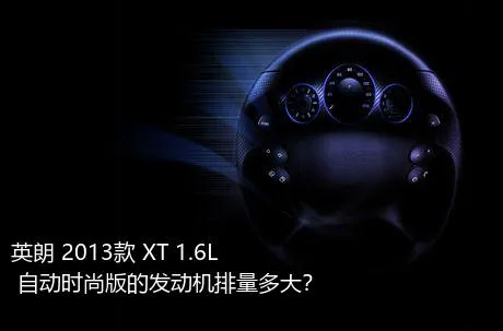 英朗 2013款 XT 1.6L 自动时尚版的发动机排量多大？