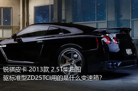 锐骐皮卡 2013款 2.5T柴油四驱标准型ZD25TCI用的是什么变速箱？