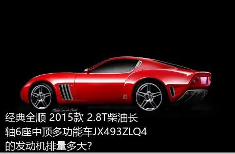 经典全顺 2015款 2.8T柴油长轴6座中顶多功能车JX493ZLQ4的发动机排量多大？