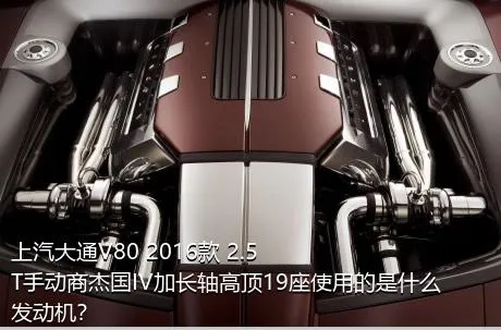 上汽大通V80 2016款 2.5T手动商杰国IV加长轴高顶19座使用的是什么发动机？