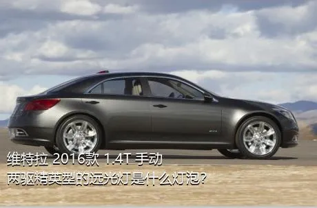 维特拉 2016款 1.4T 手动两驱精英型的远光灯是什么灯泡？