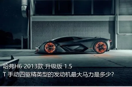 哈弗H6 2013款 升级版 1.5T 手动四驱精英型的发动机最大马力是多少？