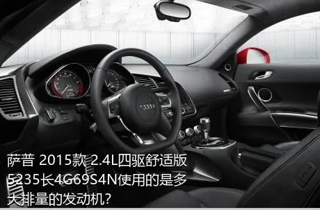 萨普 2015款 2.4L四驱舒适版5235长4G69S4N使用的是多大排量的发动机？