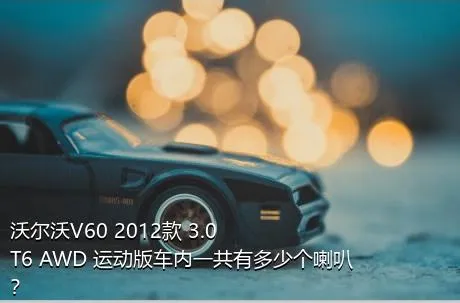 沃尔沃V60 2012款 3.0 T6 AWD 运动版车内一共有多少个喇叭？