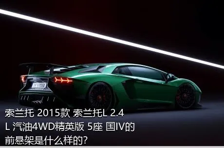 索兰托 2015款 索兰托L 2.4L 汽油4WD精英版 5座 国IV的前悬架是什么样的？