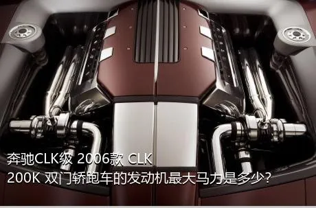 奔驰CLK级 2006款 CLK 200K 双门轿跑车的发动机最大马力是多少？