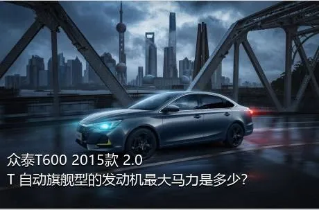 众泰T600 2015款 2.0T 自动旗舰型的发动机最大马力是多少？