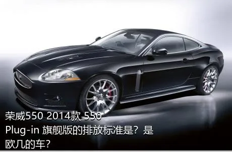 荣威550 2014款 550 Plug-in 旗舰版的排放标准是？是欧几的车？