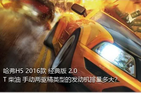 哈弗H5 2016款 经典版 2.0T 柴油 手动两驱精英型的发动机排量多大？