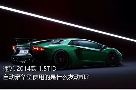 速锐 2014款 1.5TID 自动豪华型使用的是什么发动机？