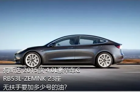 柯斯达 2015款 4.0L豪华车GRB53L-ZEMNK 23座无扶手要加多少号的油？