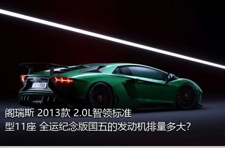阁瑞斯 2013款 2.0L智领标准型11座 全运纪念版国五的发动机排量多大？