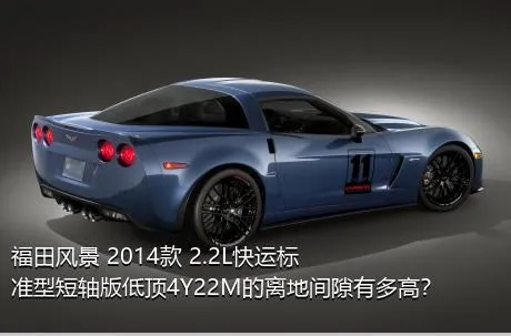 福田风景 2014款 2.2L快运标准型短轴版低顶4Y22M的离地间隙有多高？