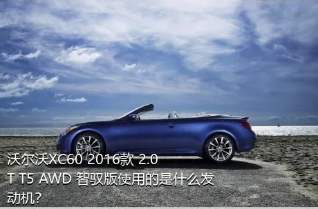 沃尔沃XC60 2016款 2.0T T5 AWD 智驭版使用的是什么发动机？