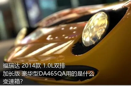 福瑞达 2014款 1.0L双排 加长版 豪华型DA465QA用的是什么变速箱？
