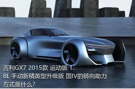 吉利GX7 2015款 运动版 1.8L 手动新精英型升级版 国IV的转向助力方式是什么？