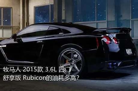 牧马人 2015款 3.6L 四门舒享版 Rubicon的油耗多高？