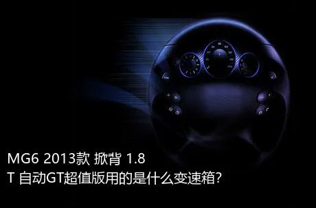 MG6 2013款 掀背 1.8T 自动GT超值版用的是什么变速箱？