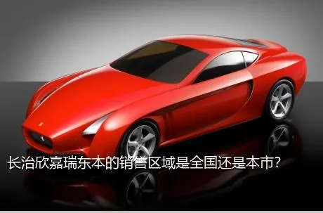 长治欣嘉瑞东本的销售区域是全国还是本市？