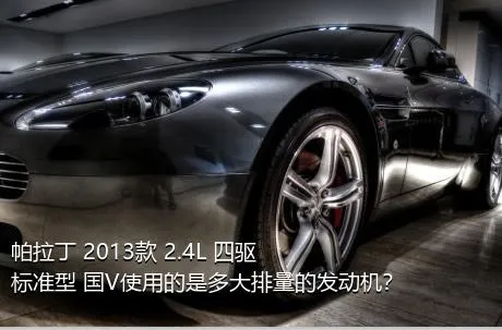 帕拉丁 2013款 2.4L 四驱标准型 国V使用的是多大排量的发动机？