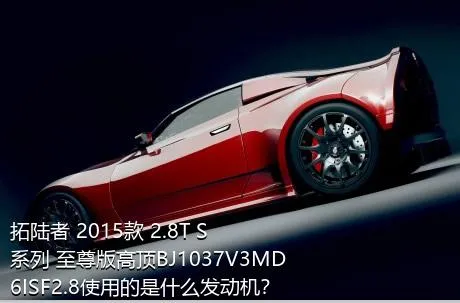 拓陆者 2015款 2.8T S系列 至尊版高顶BJ1037V3MD6ISF2.8使用的是什么发动机？