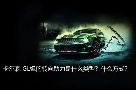 卡尔森 GL级的转向助力是什么类型？什么方式？