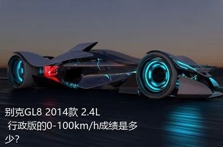 别克GL8 2014款 2.4L 行政版的0-100km/h成绩是多少？