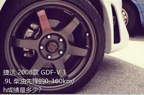 捷达 2008款 GDF-V 1.9L 柴油先锋的0-100km/h成绩是多少？