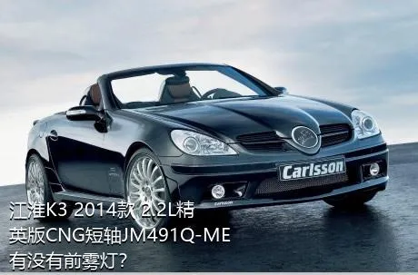 江淮K3 2014款 2.2L精英版CNG短轴JM491Q-ME有没有前雾灯？