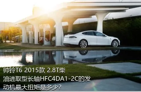 帅铃T6 2015款 2.8T柴油进取型长轴HFC4DA1-2C的发动机最大扭矩是多少？