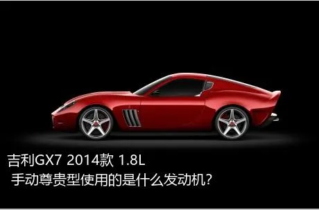吉利GX7 2014款 1.8L 手动尊贵型使用的是什么发动机？