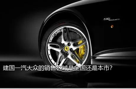 建国一汽大众的销售区域是全国还是本市？