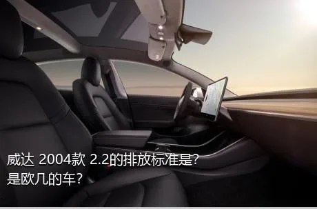 威达 2004款 2.2的排放标准是？是欧几的车？