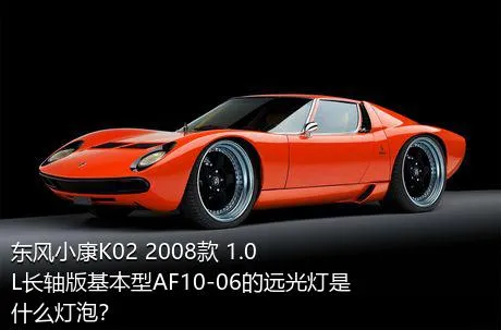 东风小康K02 2008款 1.0L长轴版基本型AF10-06的远光灯是什么灯泡？