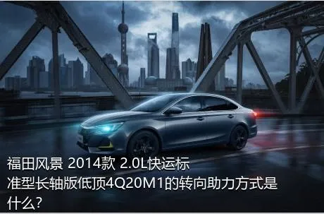 福田风景 2014款 2.0L快运标准型长轴版低顶4Q20M1的转向助力方式是什么？