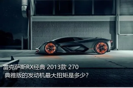 雷克萨斯RX经典 2013款 270 典雅版的发动机最大扭矩是多少？