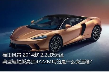 福田风景 2014款 2.2L快运经典型短轴版高顶4Y22M用的是什么变速箱？
